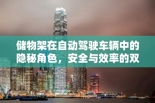 储物架在自动驾驶车辆中的隐秘角色，安全与效率的双重保障？