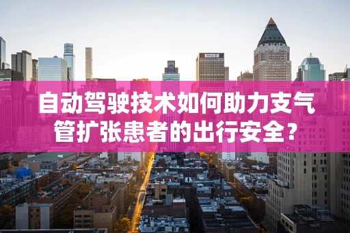 自动驾驶技术如何助力支气管扩张患者的出行安全？