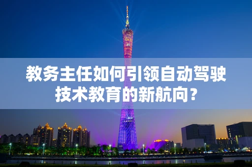教务主任如何引领自动驾驶技术教育的新航向？