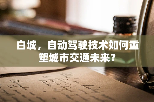 白城，自动驾驶技术如何重塑城市交通未来？