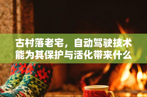 古村落老宅，自动驾驶技术能为其保护与活化带来什么新机遇？