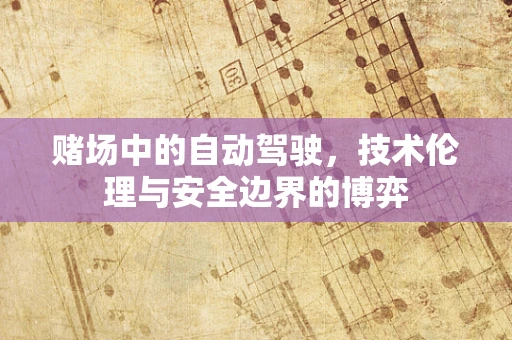 赌场中的自动驾驶，技术伦理与安全边界的博弈