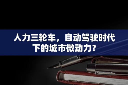 人力三轮车，自动驾驶时代下的城市微动力？