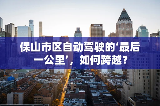 保山市区自动驾驶的‘最后一公里’，如何跨越？