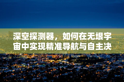 深空探测器，如何在无垠宇宙中实现精准导航与自主决策？