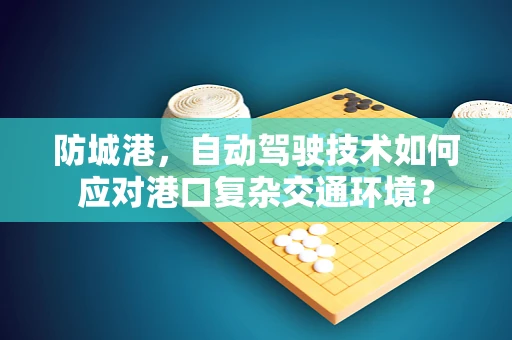 防城港，自动驾驶技术如何应对港口复杂交通环境？