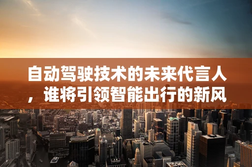 自动驾驶技术的未来代言人，谁将引领智能出行的新风尚？
