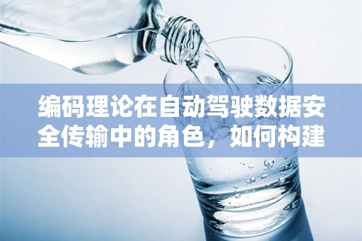 编码理论在自动驾驶数据安全传输中的角色，如何构建不可篡改的信息高速公路？