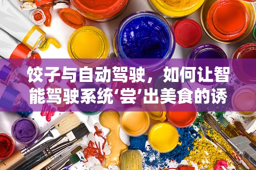 饺子与自动驾驶，如何让智能驾驶系统‘尝’出美食的诱惑？