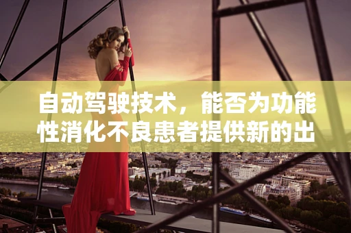 自动驾驶技术，能否为功能性消化不良患者提供新的出行解决方案？
