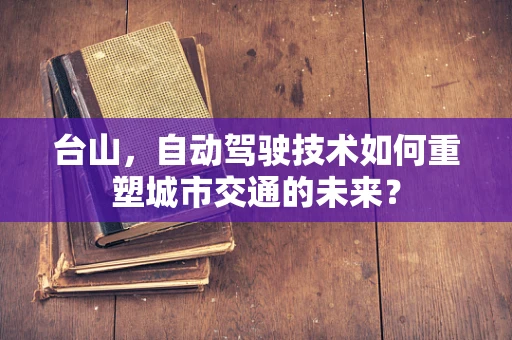 台山，自动驾驶技术如何重塑城市交通的未来？