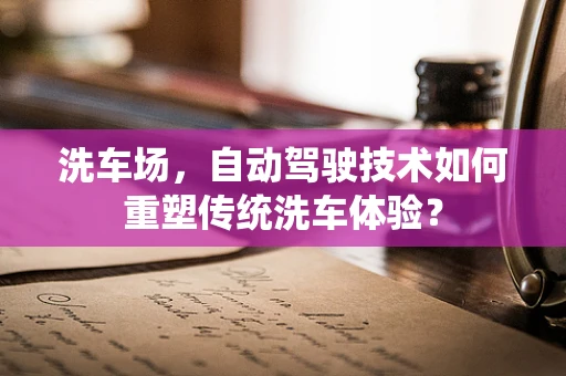 洗车场，自动驾驶技术如何重塑传统洗车体验？