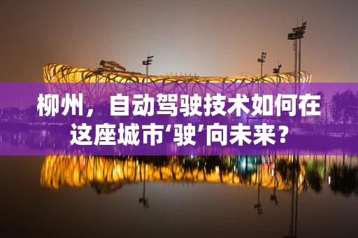 柳州，自动驾驶技术如何在这座城市‘驶’向未来？