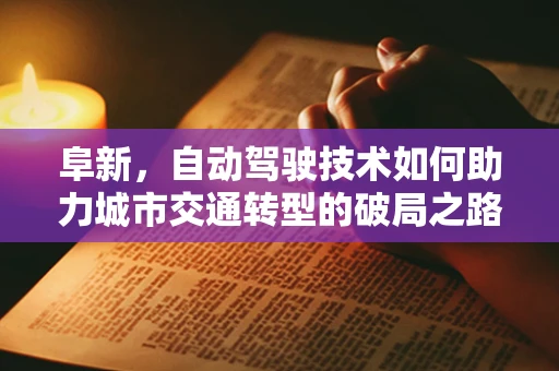 阜新，自动驾驶技术如何助力城市交通转型的破局之路？