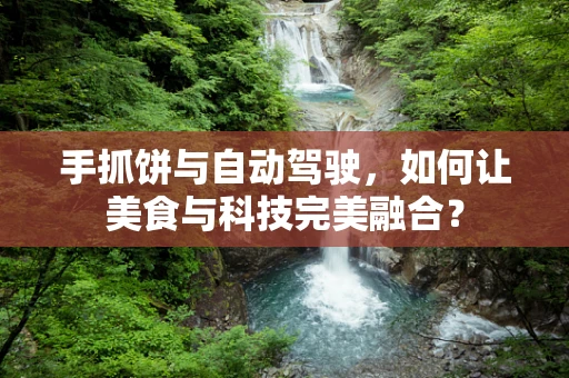 手抓饼与自动驾驶，如何让美食与科技完美融合？