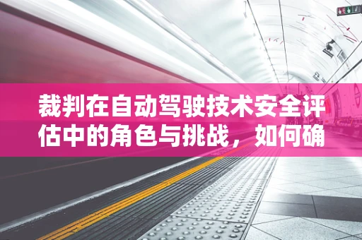 裁判在自动驾驶技术安全评估中的角色与挑战，如何确保公正与精准？