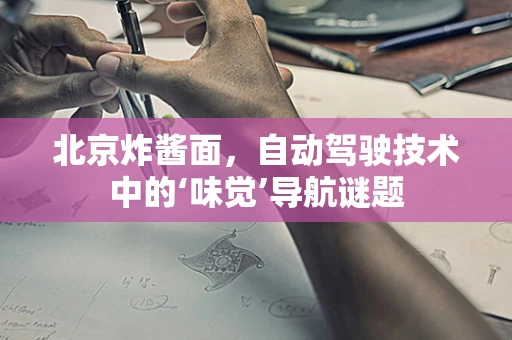北京炸酱面，自动驾驶技术中的‘味觉’导航谜题