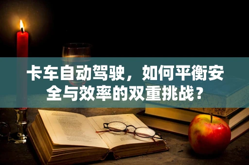 卡车自动驾驶，如何平衡安全与效率的双重挑战？