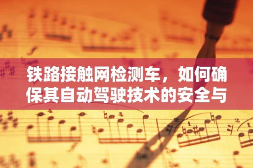 铁路接触网检测车，如何确保其自动驾驶技术的安全与高效？