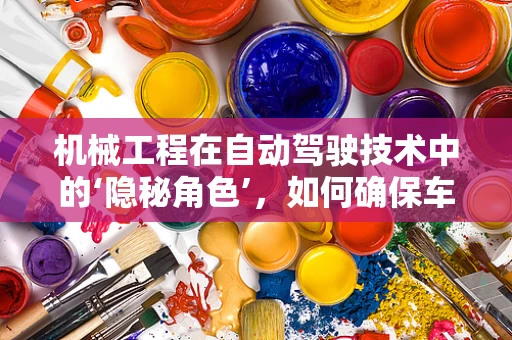 机械工程在自动驾驶技术中的‘隐秘角色’，如何确保车辆‘身手不凡’？