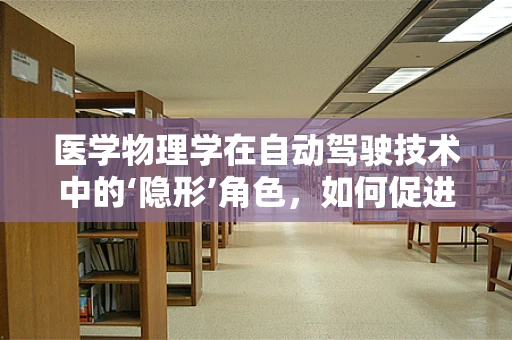 医学物理学在自动驾驶技术中的‘隐形’角色，如何促进安全与效率？