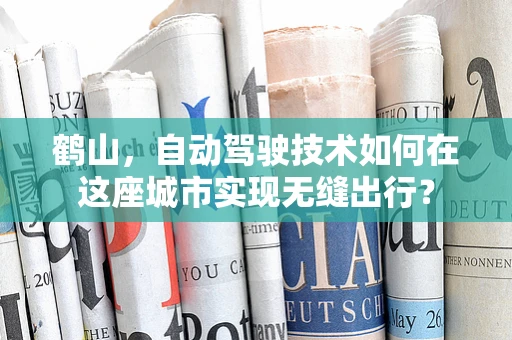 鹤山，自动驾驶技术如何在这座城市实现无缝出行？