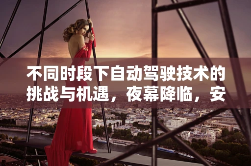 不同时段下自动驾驶技术的挑战与机遇，夜幕降临，安全何在？