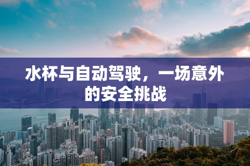 水杯与自动驾驶，一场意外的安全挑战