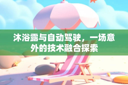 沐浴露与自动驾驶，一场意外的技术融合探索