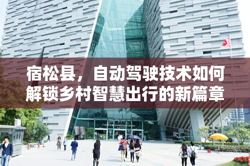 宿松县，自动驾驶技术如何解锁乡村智慧出行的新篇章？