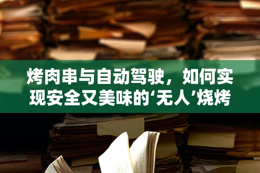 烤肉串与自动驾驶，如何实现安全又美味的‘无人’烧烤？