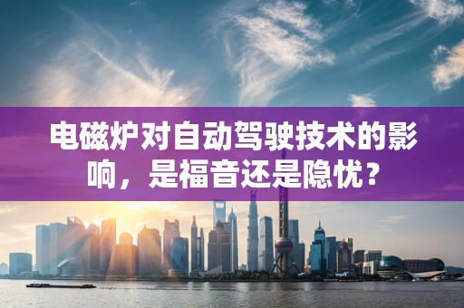 电磁炉对自动驾驶技术的影响，是福音还是隐忧？