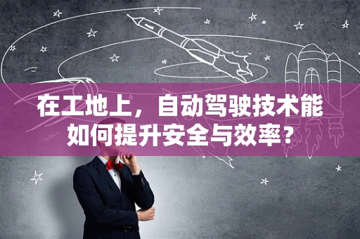 在工地上，自动驾驶技术能如何提升安全与效率？