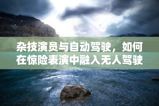杂技演员与自动驾驶，如何在惊险表演中融入无人驾驶的智慧？