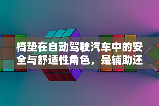 椅垫在自动驾驶汽车中的安全与舒适性角色，是辅助还是多余？
