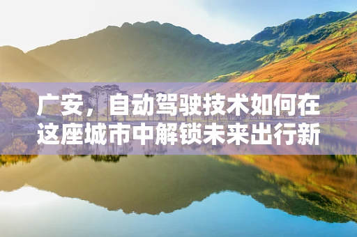 广安，自动驾驶技术如何在这座城市中解锁未来出行新模式？