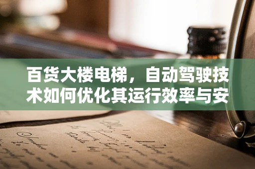 百货大楼电梯，自动驾驶技术如何优化其运行效率与安全？