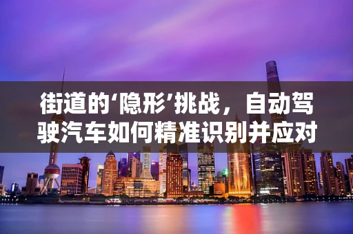 街道的‘隐形’挑战，自动驾驶汽车如何精准识别并应对？