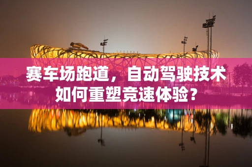 赛车场跑道，自动驾驶技术如何重塑竞速体验？