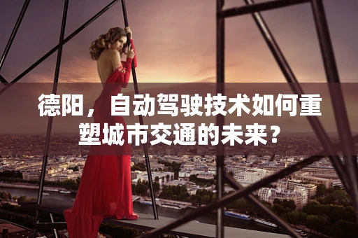 德阳，自动驾驶技术如何重塑城市交通的未来？