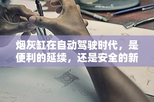 烟灰缸在自动驾驶时代，是便利的延续，还是安全的新挑战？