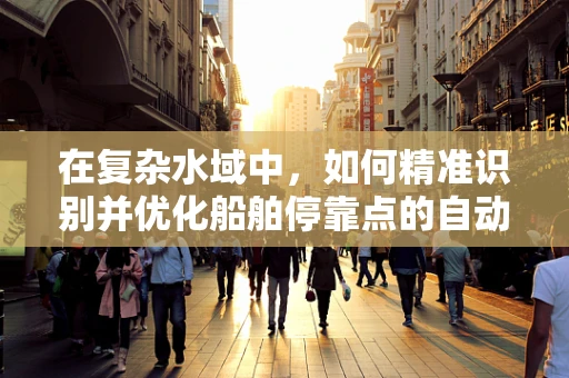 在复杂水域中，如何精准识别并优化船舶停靠点的自动驾驶技术？