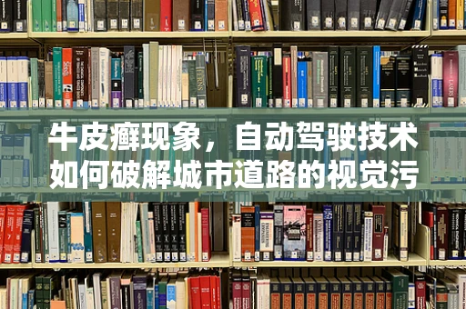 牛皮癣现象，自动驾驶技术如何破解城市道路的视觉污染难题？