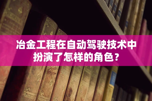 冶金工程在自动驾驶技术中扮演了怎样的角色？