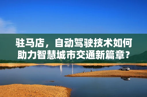 驻马店，自动驾驶技术如何助力智慧城市交通新篇章？