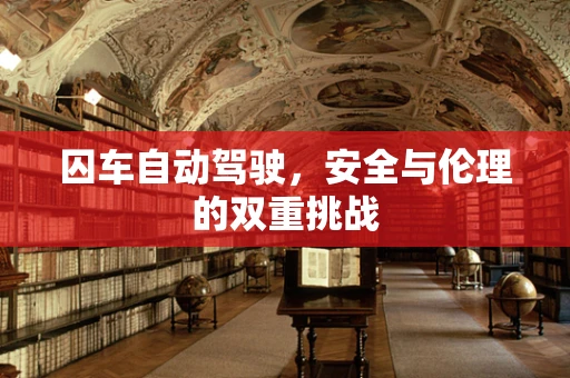 囚车自动驾驶，安全与伦理的双重挑战