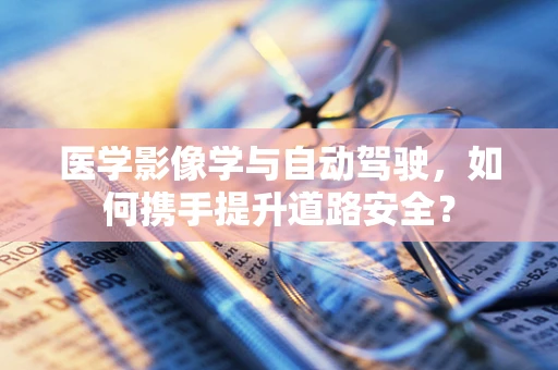 医学影像学与自动驾驶，如何携手提升道路安全？