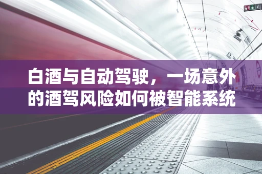 白酒与自动驾驶，一场意外的酒驾风险如何被智能系统化解？