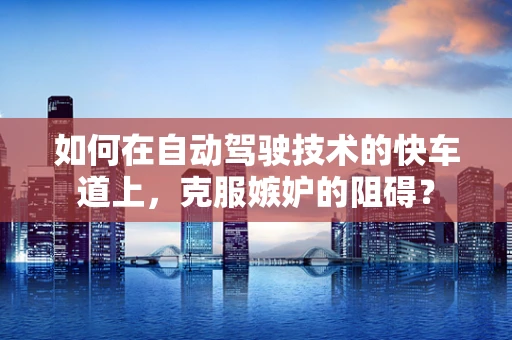 如何在自动驾驶技术的快车道上，克服嫉妒的阻碍？
