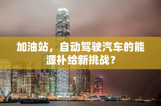 加油站，自动驾驶汽车的能源补给新挑战？